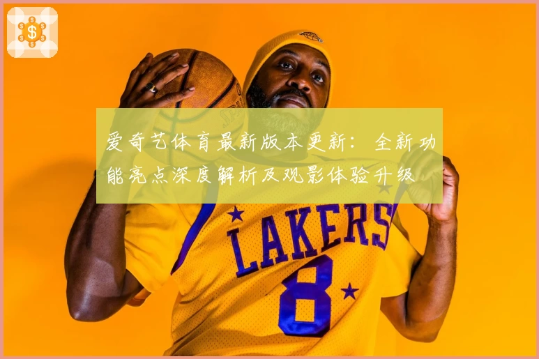 爱奇艺体育最新版本更新:全新功能亮点深度解析及观影体验升级