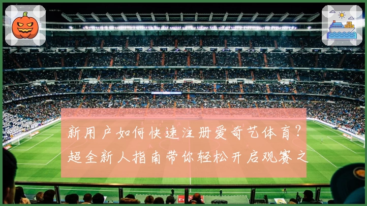 新用户如何快速注册爱奇艺体育？超全新人指南带你轻松开启观赛之旅
