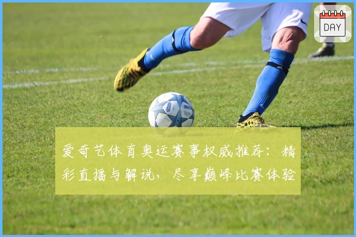 爱奇艺体育奥运赛事权威推荐：精彩直播与解说，尽享巅峰比赛体验