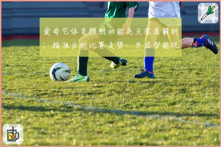 爱奇艺体育预测功能亮点深度解析：精准分析比赛走势，开启智能观赛新时代