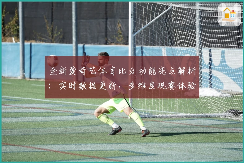 全新爱奇艺体育比分功能亮点解析：实时数据更新，多维度观赛体验升级