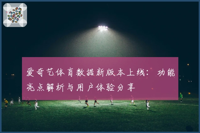 爱奇艺体育数据新版本上线：功能亮点解析与用户体验分享