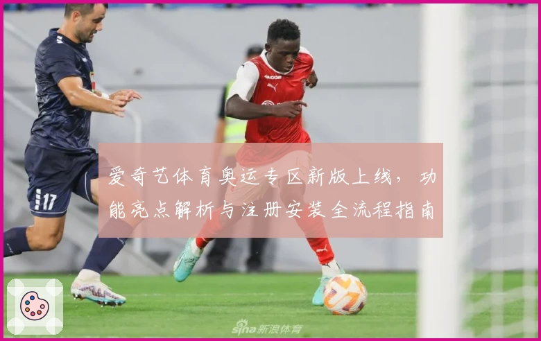 爱奇艺体育奥运专区新版上线，功能亮点解析与注册安装全流程指南