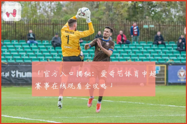 「官方入口揭秘：爱奇艺体育中超赛事在线观看全攻略」