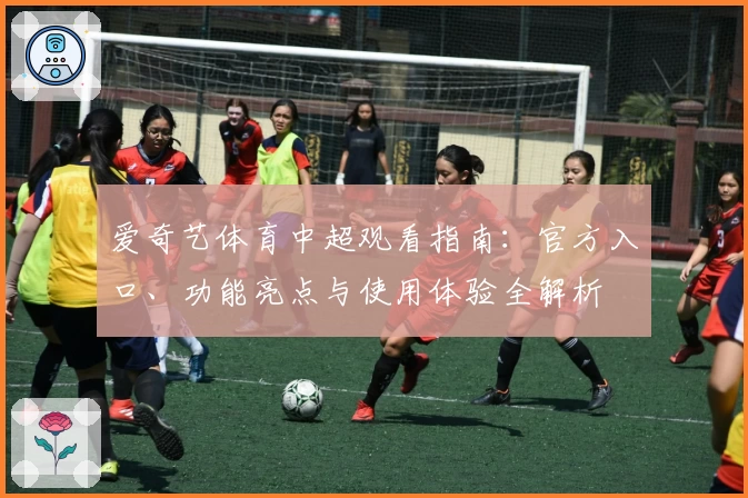 爱奇艺体育中超观看指南：官方入口、功能亮点与使用体验全解析