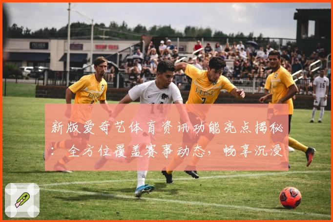 新版爱奇艺体育资讯功能亮点揭秘：全方位覆盖赛事动态，畅享沉浸式观赛体验