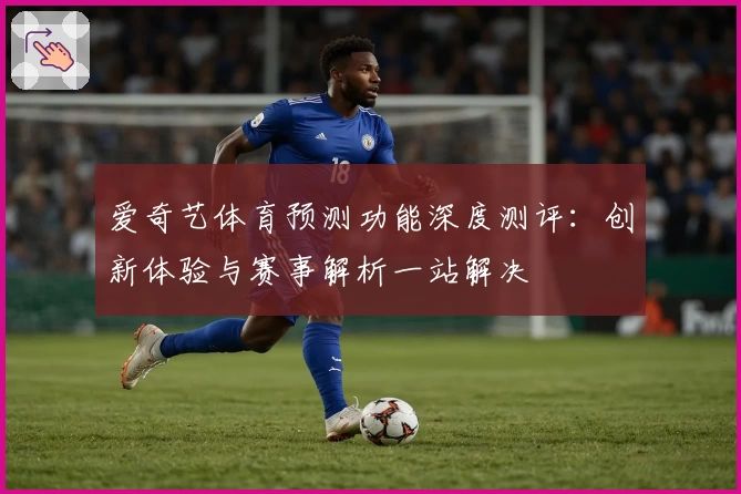 爱奇艺体育预测功能深度测评：创新体验与赛事解析一站解决