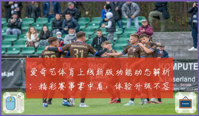 爱奇艺体育上线新版功能动态解析：精彩赛事掌中看，体验升级不容错过