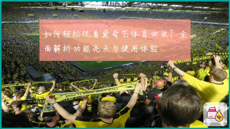 如何轻松观看爱奇艺体育回放？全面解析功能亮点与使用体验