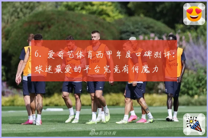 6. 爱奇艺体育西甲年度口碑测评：球迷最爱的平台究竟有何魔力