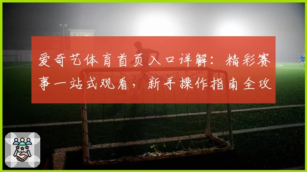 爱奇艺体育首页入口详解:精彩赛事一站式观看,新手操作指南全攻略