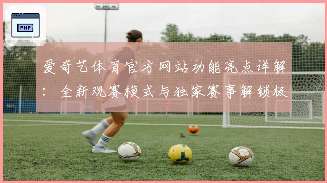 爱奇艺体育官方网站功能亮点详解：全新观赛模式与独家赛事解锁极致体验