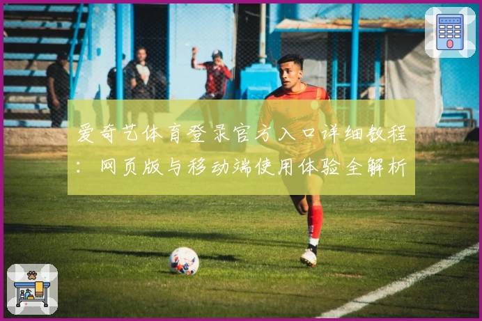 爱奇艺体育登录官方入口详细教程：网页版与移动端使用体验全解析