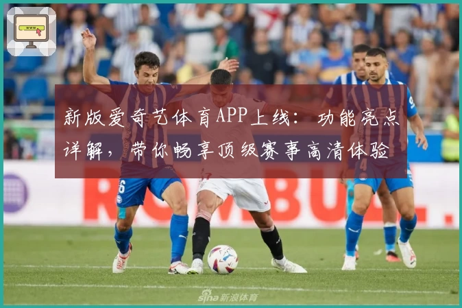 新版爱奇艺体育APP上线：功能亮点详解，带你畅享顶级赛事高清体验