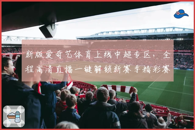 新版爱奇艺体育上线中超专区，全程高清直播一键解锁新赛季精彩赛事