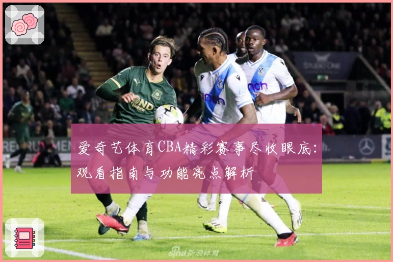 爱奇艺体育CBA精彩赛事尽收眼底:观看指南与功能亮点解析