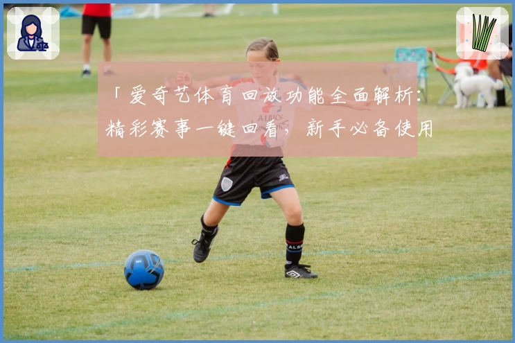「爱奇艺体育回放功能全面解析：精彩赛事一键回看，新手必备使用指南」