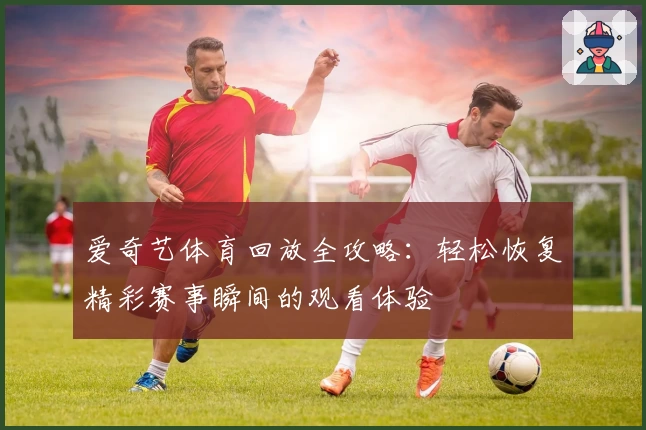 爱奇艺体育回放全攻略：轻松恢复精彩赛事瞬间的观看体验