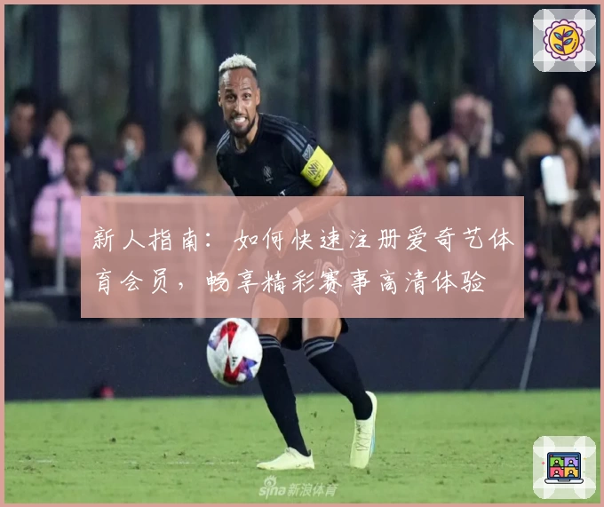 新人指南:如何快速注册爱奇艺体育会员,畅享精彩赛事高清体验