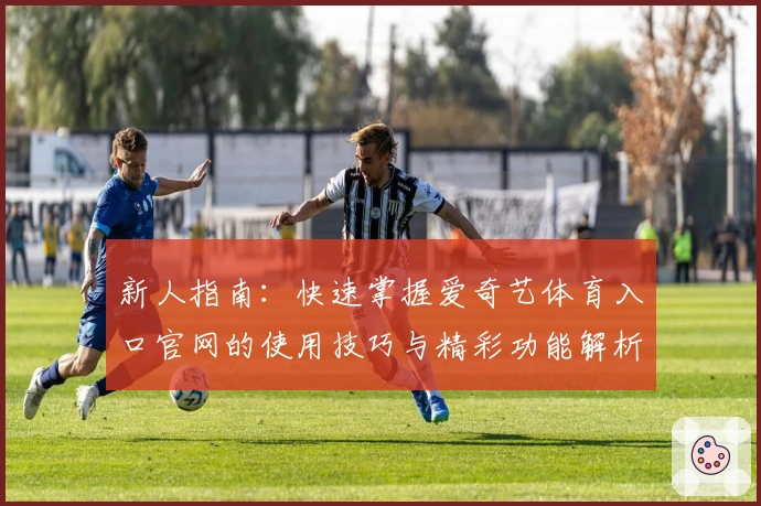 新人指南：快速掌握爱奇艺体育入口官网的使用技巧与精彩功能解析