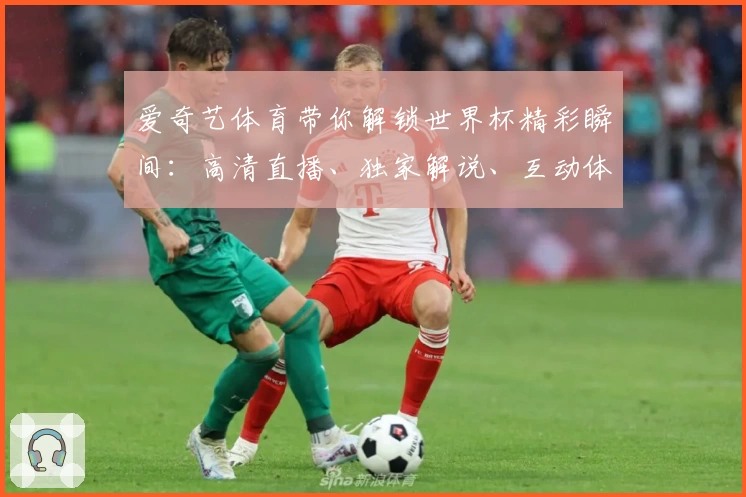 爱奇艺体育带你解锁世界杯精彩瞬间：高清直播、独家解说、互动体验全攻略