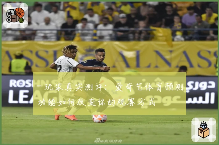 - 玩家真实测评：爱奇艺体育预测功能如何改变你的观赛方式