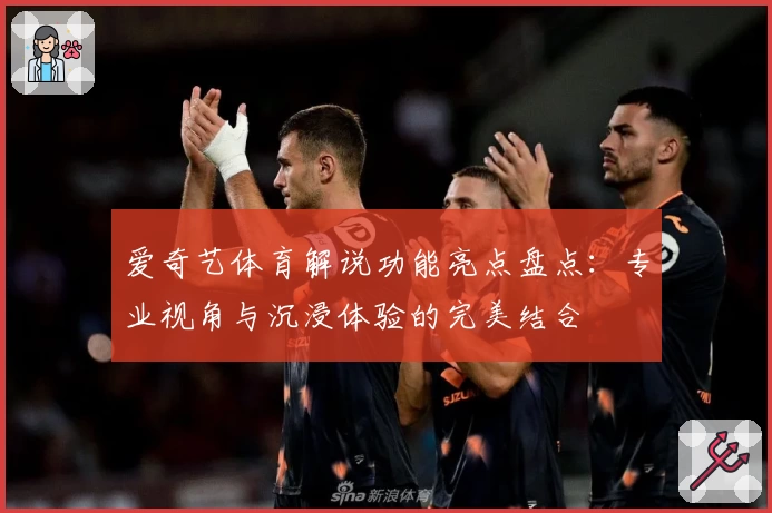 爱奇艺体育解说功能亮点盘点：专业视角与沉浸体验的完美结合