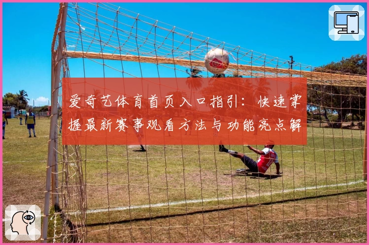 爱奇艺体育首页入口指引：快速掌握最新赛事观看方法与功能亮点解析