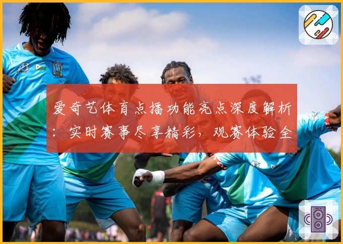 爱奇艺体育点播功能亮点深度解析：实时赛事尽享精彩，观赛体验全面升级