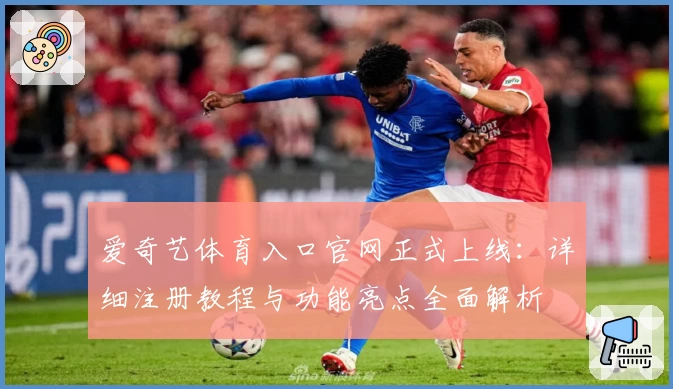 爱奇艺体育入口官网正式上线:详细注册教程与功能亮点全面解析