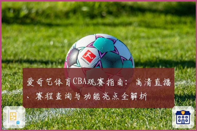 爱奇艺体育CBA观赛指南：高清直播、赛程查询与功能亮点全解析