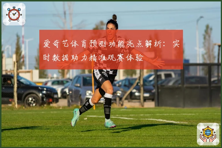 爱奇艺体育预测功能亮点解析：实时数据助力精准观赛体验