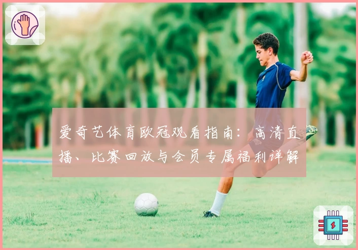 爱奇艺体育欧冠观看指南：高清直播、比赛回放与会员专属福利详解