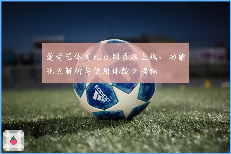 爱奇艺体育比分网页版上线,功能亮点解析与使用体验全揭秘