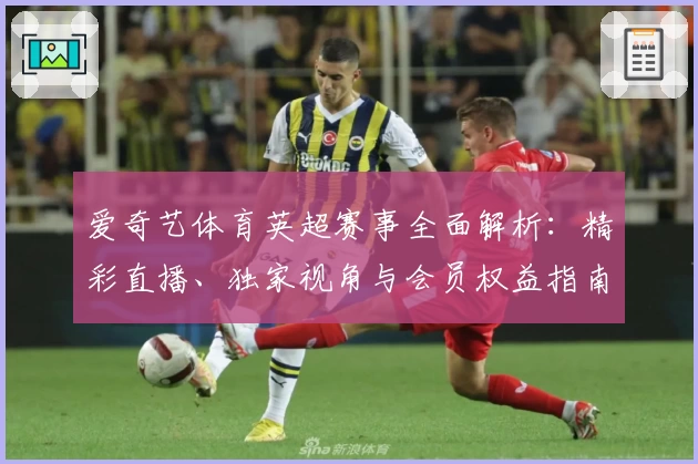 爱奇艺体育英超赛事全面解析：精彩直播、独家视角与会员权益指南