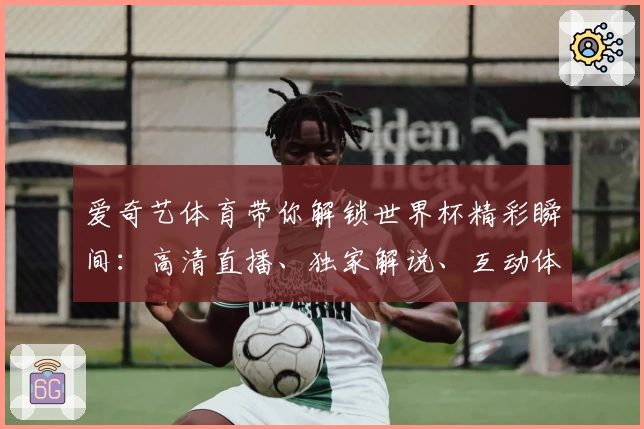 爱奇艺体育带你解锁世界杯精彩瞬间：高清直播、独家解说、互动体验全攻略