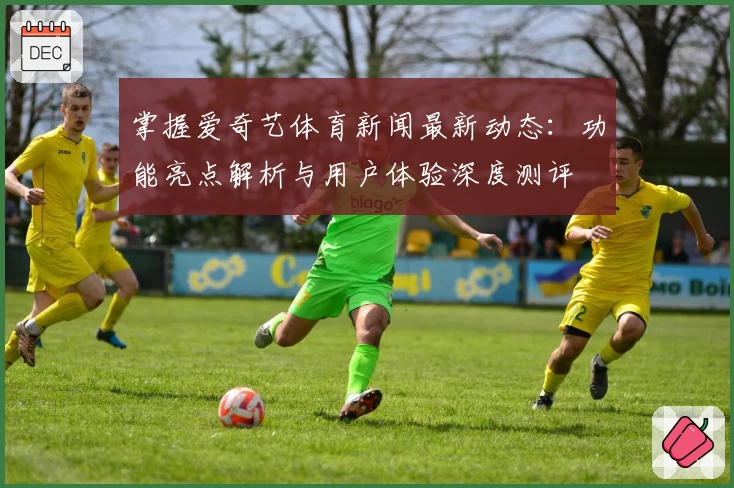 掌握爱奇艺体育新闻最新动态：功能亮点解析与用户体验深度测评