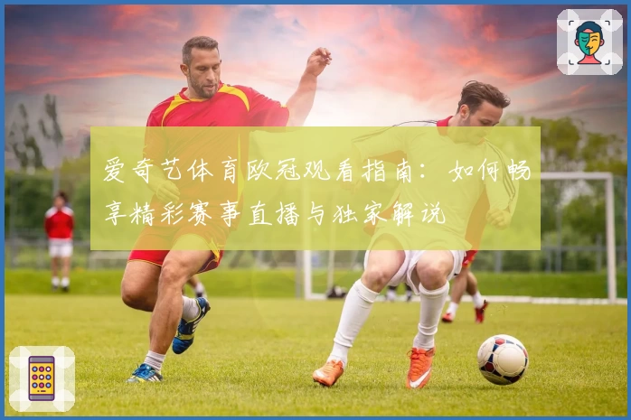 爱奇艺体育欧冠观看指南：如何畅享精彩赛事直播与独家解说