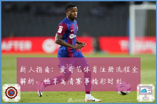 新人指南:爱奇艺体育注册流程全解析,畅享高清赛事精彩时刻