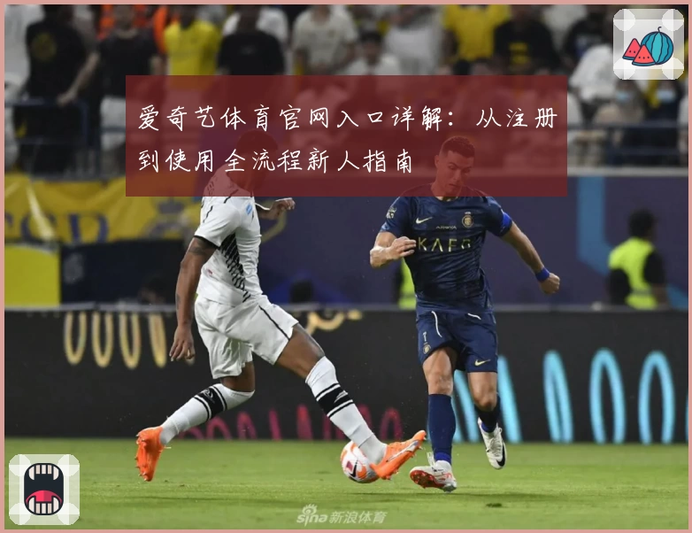 爱奇艺体育官网入口详解：从注册到使用全流程新人指南