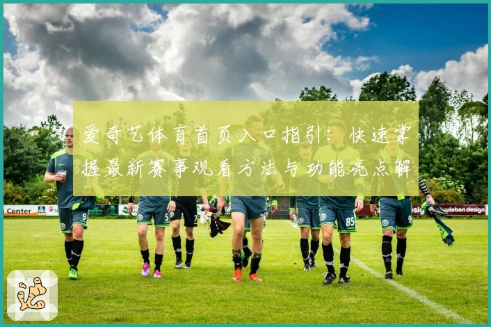 爱奇艺体育首页入口指引:快速掌握最新赛事观看方法与功能亮点解析