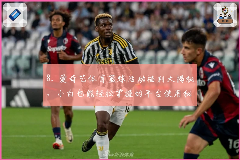 8. 爱奇艺体育篮球活动福利大揭秘，小白也能轻松掌握的平台使用秘诀