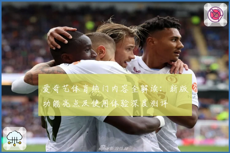 爱奇艺体育热门内容全解读：新版功能亮点及使用体验深度测评