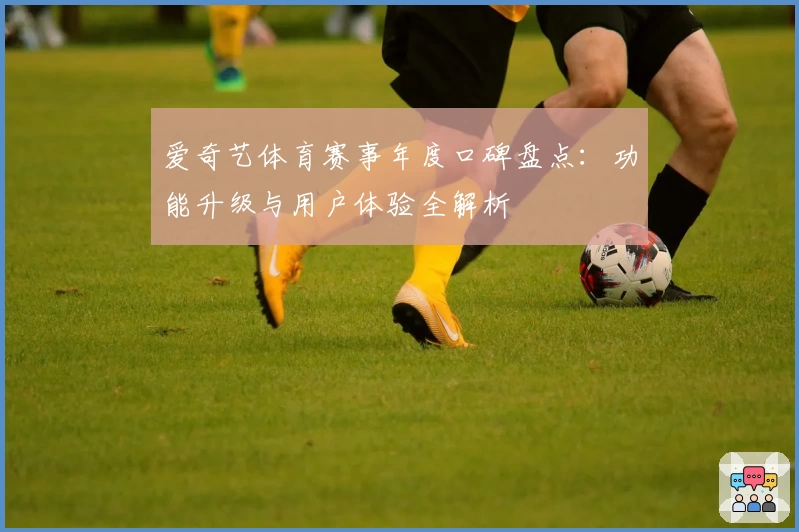 爱奇艺体育赛事年度口碑盘点：功能升级与用户体验全解析