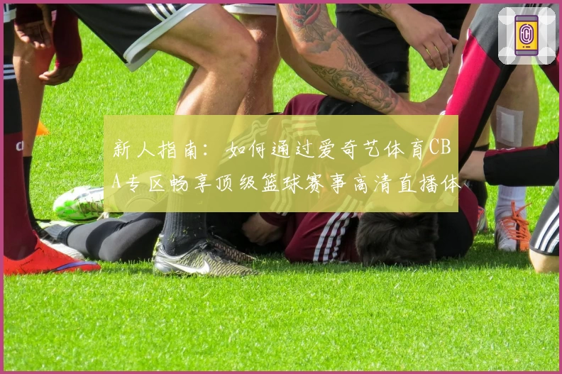 新人指南：如何通过爱奇艺体育CBA专区畅享顶级篮球赛事高清直播体验