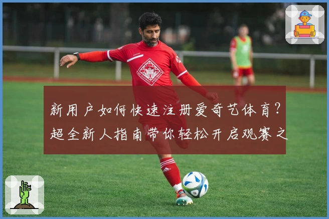 新用户如何快速注册爱奇艺体育？超全新人指南带你轻松开启观赛之旅