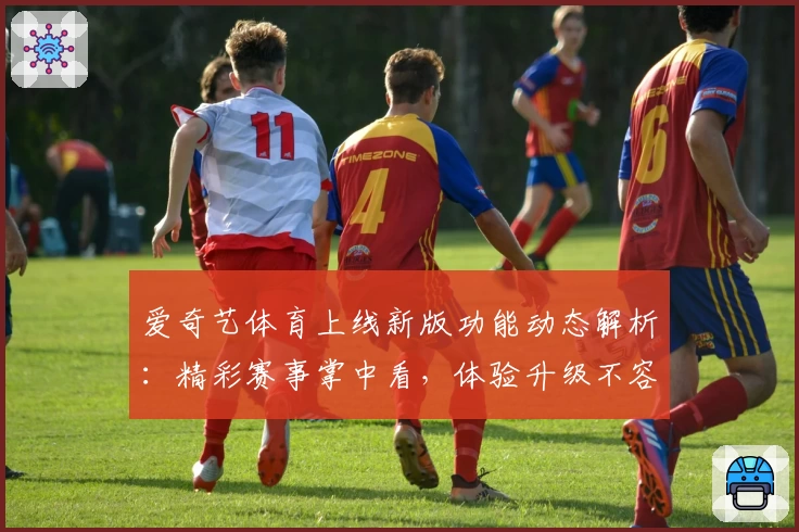 爱奇艺体育上线新版功能动态解析：精彩赛事掌中看，体验升级不容错过