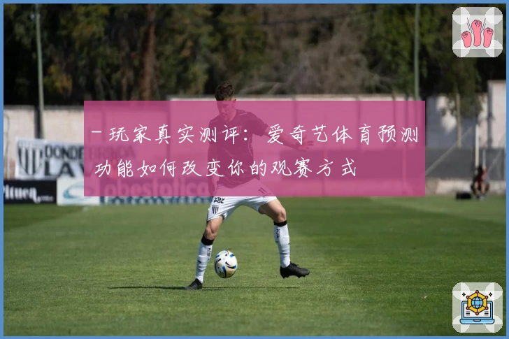 - 玩家真实测评：爱奇艺体育预测功能如何改变你的观赛方式