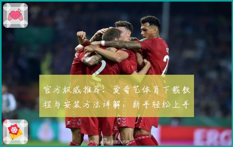 官方权威推荐:爱奇艺体育下载教程与安装方法详解,新手轻松上手