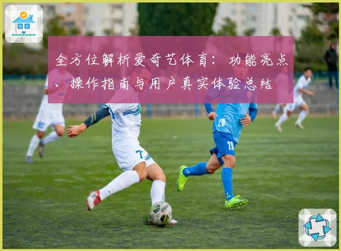 全方位解析爱奇艺体育：功能亮点、操作指南与用户真实体验总结